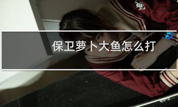 保卫萝卜大鱼怎么打