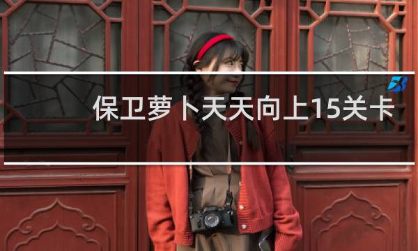 保卫萝卜天天向上15关卡
