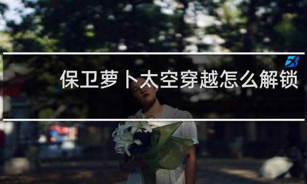 保卫萝卜太空穿越怎么解锁