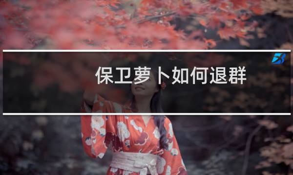 保卫萝卜如何退群