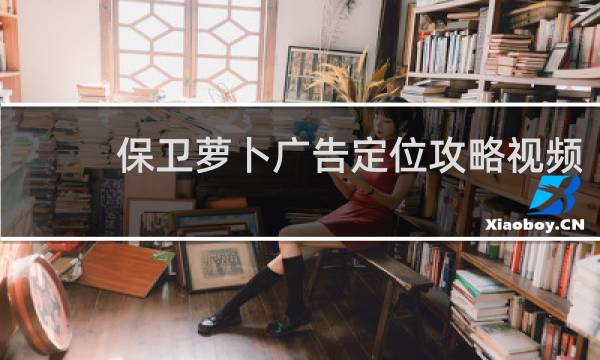 保卫萝卜广告定位攻略视频