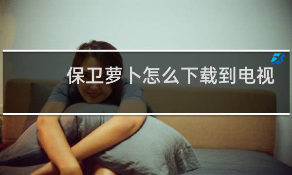 保卫萝卜怎么下载到电视