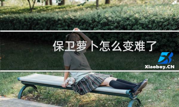 保卫萝卜怎么变难了