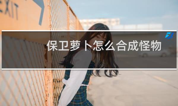 保卫萝卜怎么合成怪物