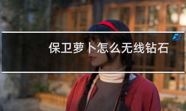 保卫萝卜怎么无线钻石