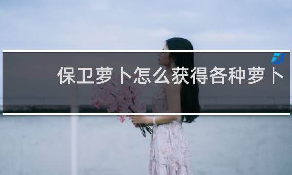 保卫萝卜怎么获得各种萝卜