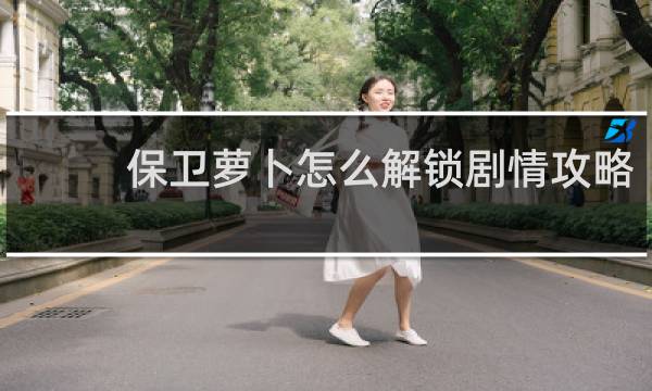保卫萝卜怎么解锁剧情攻略