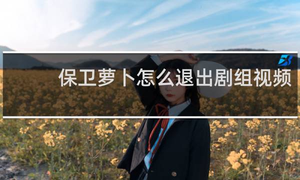 保卫萝卜怎么退出剧组视频