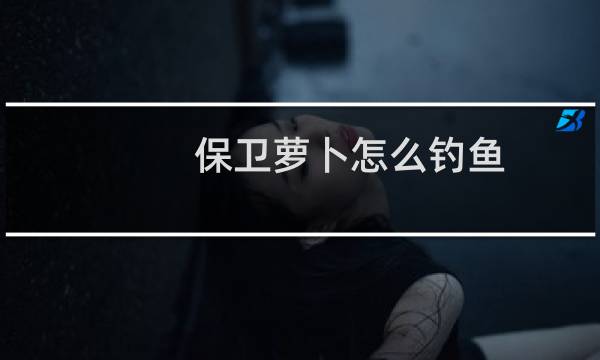 保卫萝卜怎么钓鱼