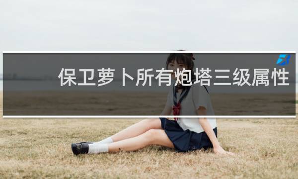保卫萝卜所有炮塔三级属性
