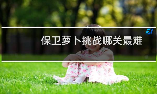 保卫萝卜挑战哪关最难