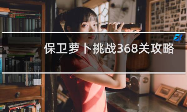 保卫萝卜挑战368关攻略