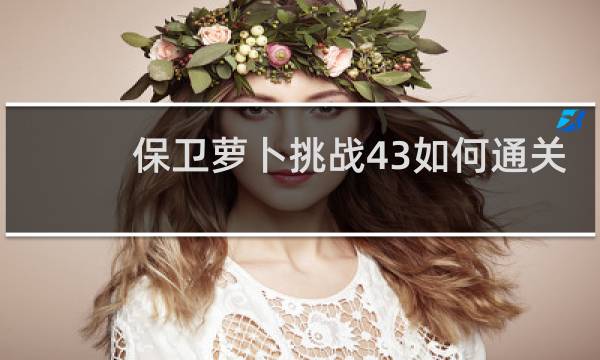 保卫萝卜挑战43如何通关