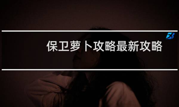 保卫萝卜攻略最新攻略