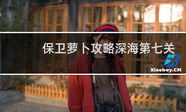 保卫萝卜攻略深海第七关