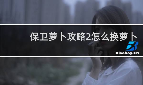 保卫萝卜攻略2怎么换萝卜