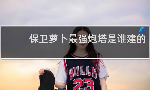 保卫萝卜最强炮塔是谁建的