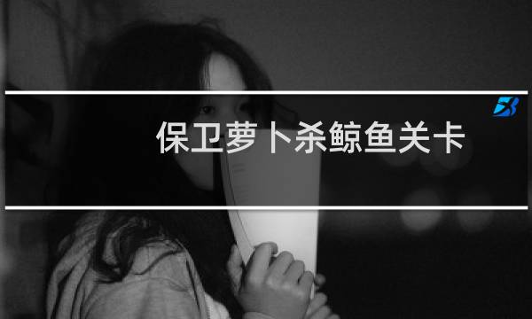 保卫萝卜杀鲸鱼关卡