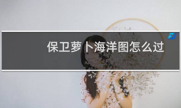 保卫萝卜海洋图怎么过