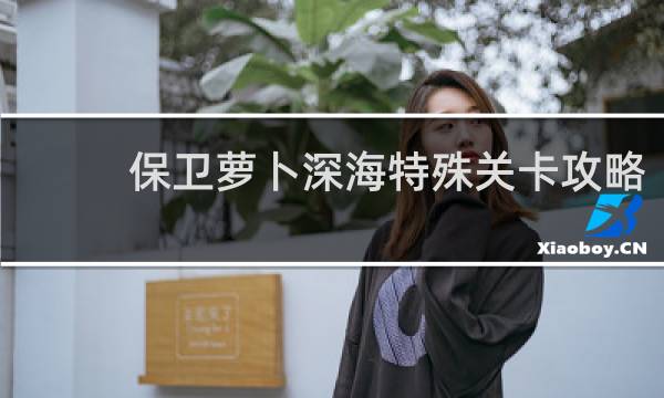 保卫萝卜深海特殊关卡攻略