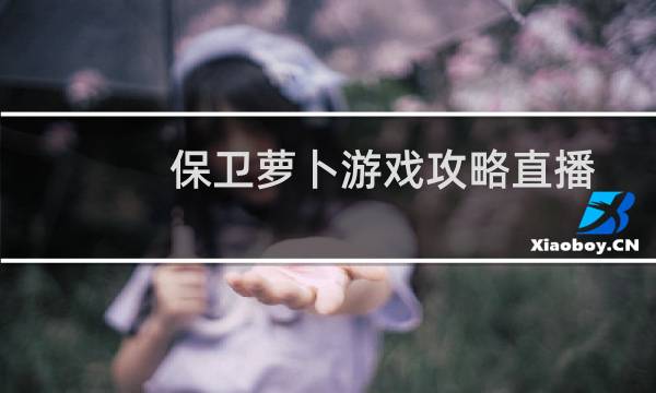 保卫萝卜游戏攻略直播