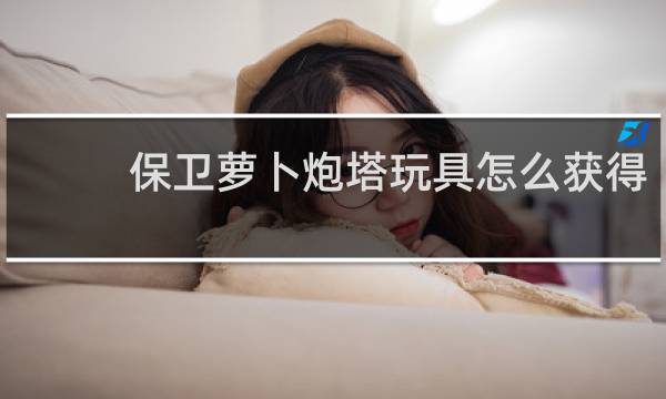 保卫萝卜炮塔玩具怎么获得