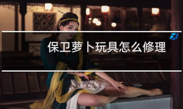 保卫萝卜玩具怎么修理