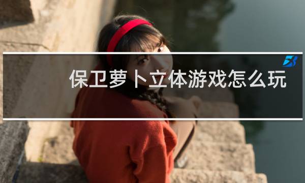 保卫萝卜立体游戏怎么玩
