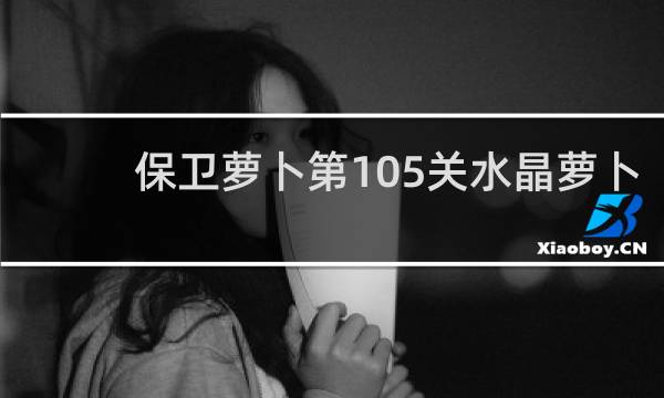 保卫萝卜第105关水晶萝卜