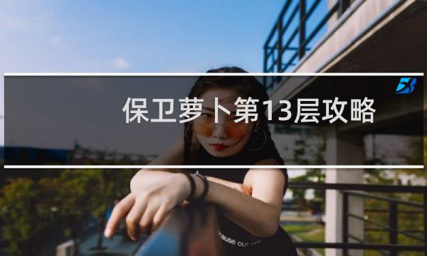 保卫萝卜第13层攻略