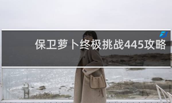 保卫萝卜终极挑战445攻略