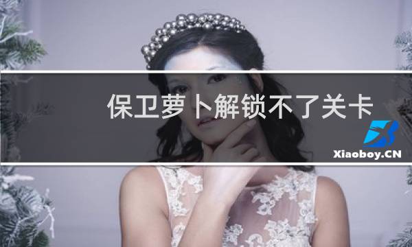 保卫萝卜解锁不了关卡
