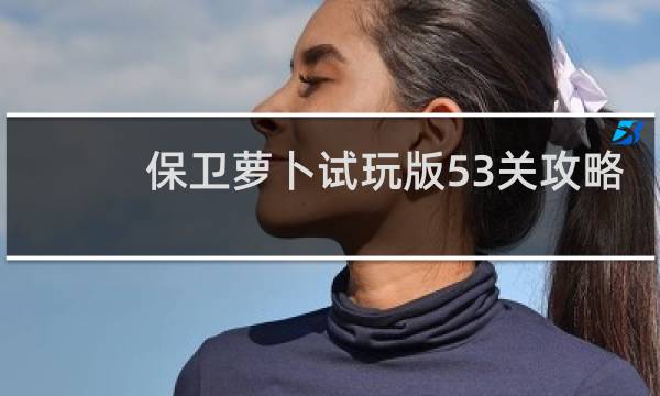 保卫萝卜试玩版53关攻略
