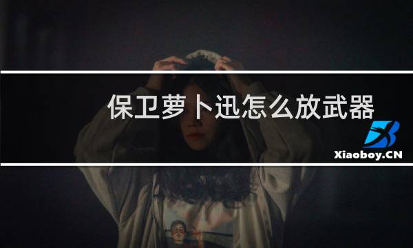 保卫萝卜迅怎么放武器
