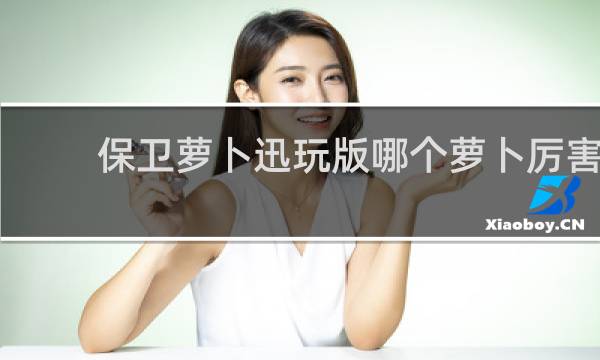 保卫萝卜迅玩版哪个萝卜厉害