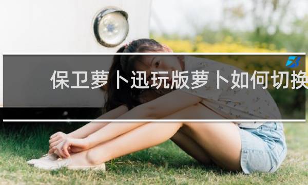 保卫萝卜迅玩版萝卜如何切换