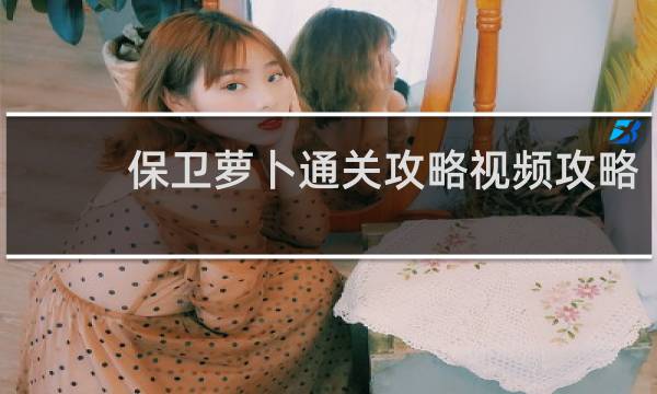 保卫萝卜通关攻略视频攻略