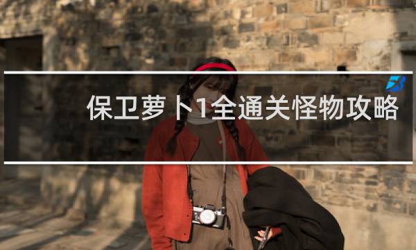 保卫萝卜1全通关怪物攻略
