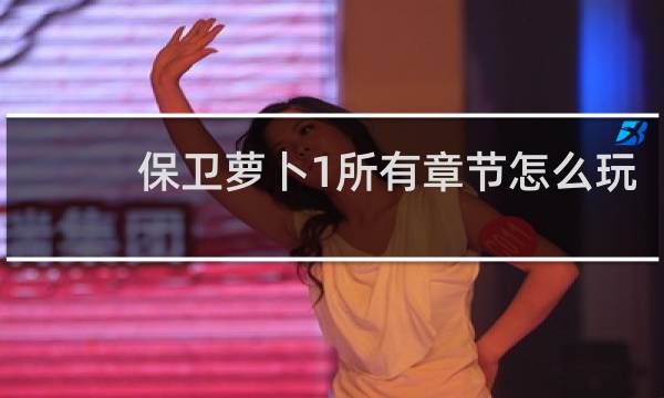 保卫萝卜1所有章节怎么玩