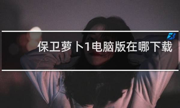 保卫萝卜1电脑版在哪下载