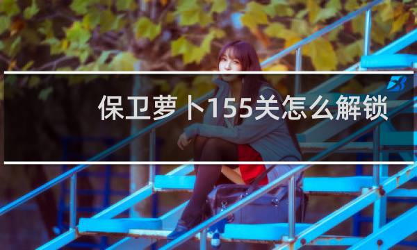 保卫萝卜155关怎么解锁