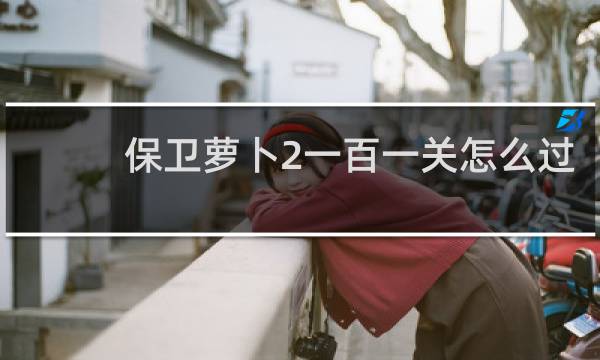 保卫萝卜2一百一关怎么过