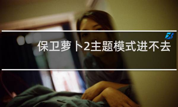 保卫萝卜2主题模式进不去