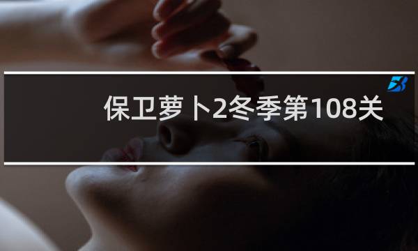 保卫萝卜2冬季第108关
