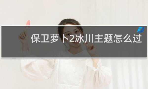 保卫萝卜2冰川主题怎么过