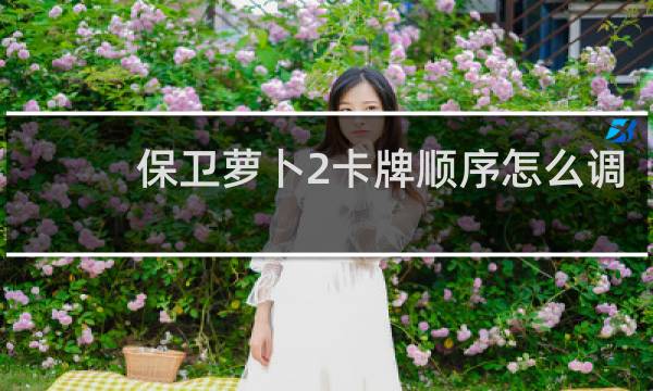 保卫萝卜2卡牌顺序怎么调