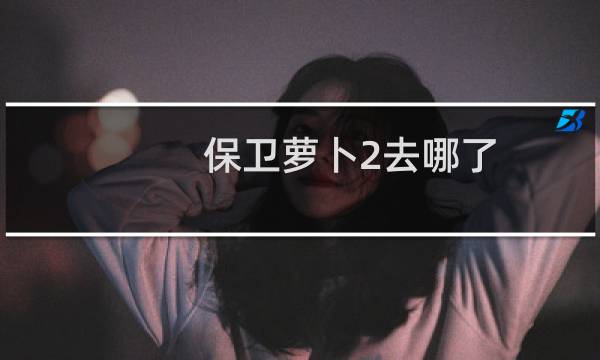 保卫萝卜2去哪了