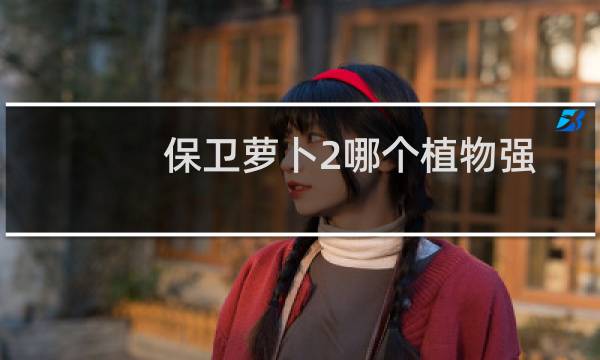 保卫萝卜2哪个植物强