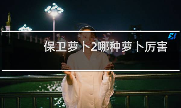 保卫萝卜2哪种萝卜厉害