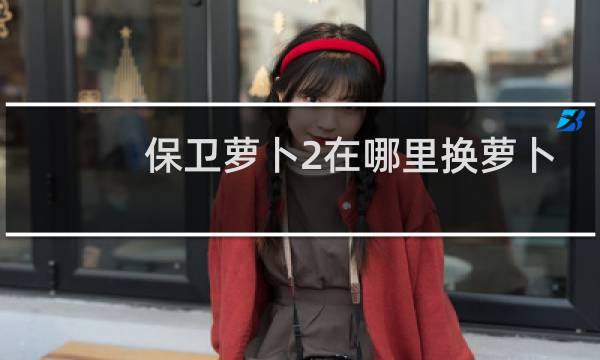 保卫萝卜2在哪里换萝卜